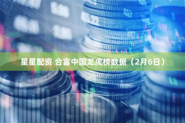 星星配资 合富中国龙虎榜数据（2月6日）