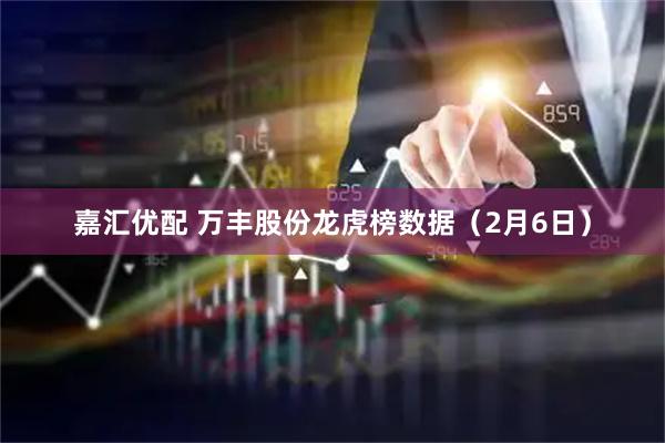 嘉汇优配 万丰股份龙虎榜数据（2月6日）