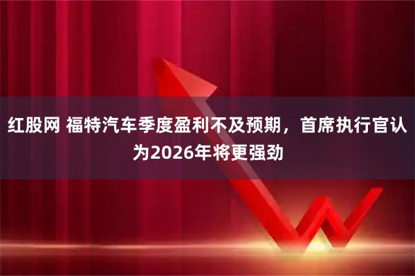红股网 福特汽车季度盈利不及预期，首席执行官认为2026年将更强劲