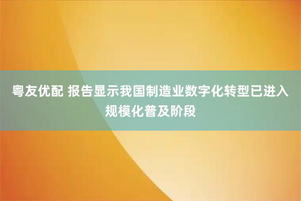 粤友优配 报告显示我国制造业数字化转型已进入规模化普及阶段
