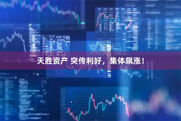 天胜资产 突传利好，集体飙涨！