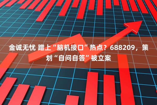 金诚无忧 蹭上“脑机接口”热点？688209，策划“自问自答”被立案