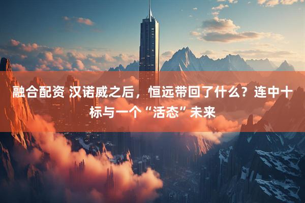 融合配资 汉诺威之后，恒远带回了什么？连中十标与一个“活态”未来
