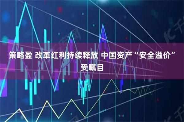 策略盈 改革红利持续释放 中国资产“安全溢价”受瞩目
