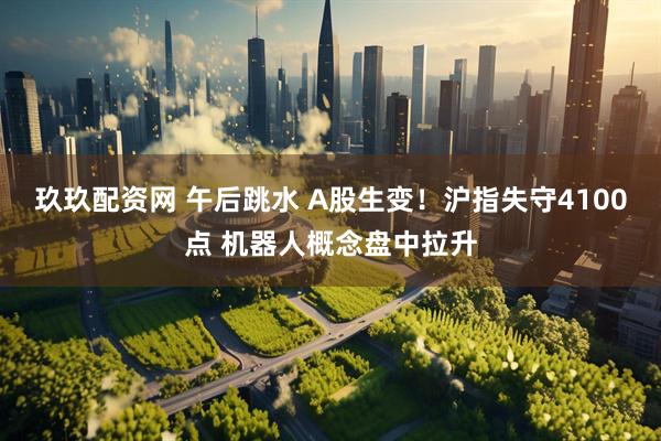 玖玖配资网 午后跳水 A股生变！沪指失守4100点 机器人概念盘中拉升