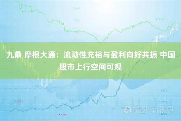 九鼎 摩根大通：流动性充裕与盈利向好共振 中国股市上行空间可观