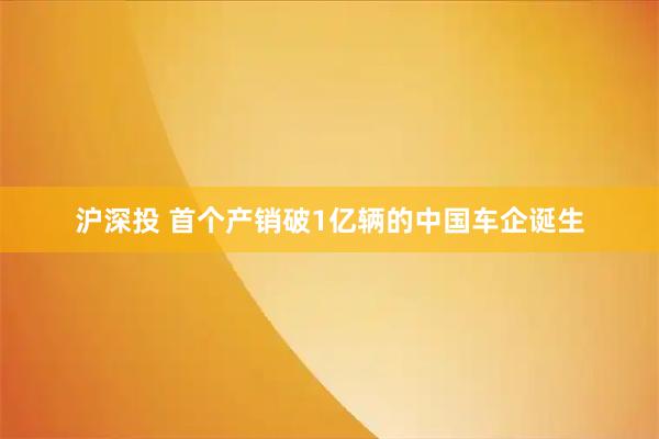 沪深投 首个产销破1亿辆的中国车企诞生