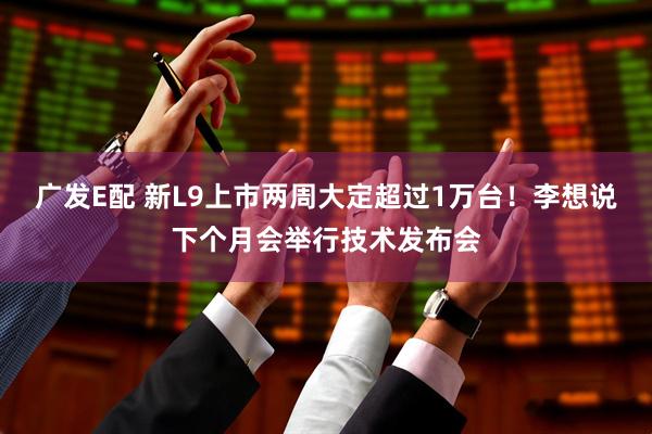 广发E配 新L9上市两周大定超过1万台！李想说下个月会举行技术发布会