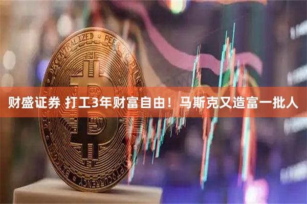 财盛证券 打工3年财富自由！马斯克又造富一批人