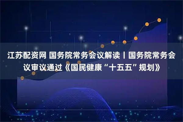 江苏配资网 国务院常务会议解读丨国务院常务会议审议通过《国民健康“十五五”规划》