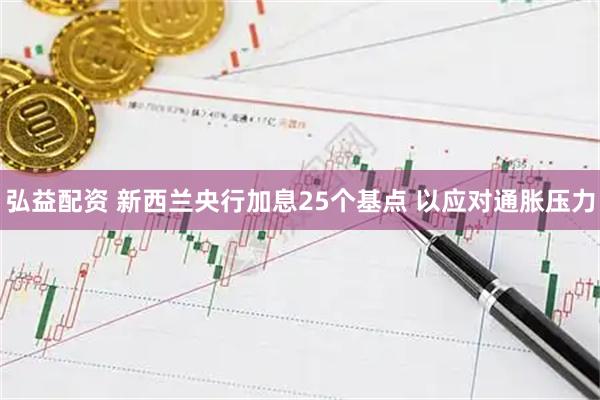 弘益配资 新西兰央行加息25个基点 以应对通胀压力