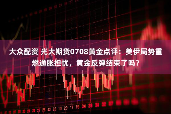 大众配资 光大期货0708黄金点评:美伊局势重燃通胀担忧,黄金反弹结束了吗?