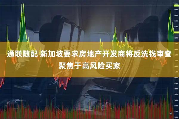 通联随配 新加坡要求房地产开发商将反洗钱审查聚焦于高风险买家