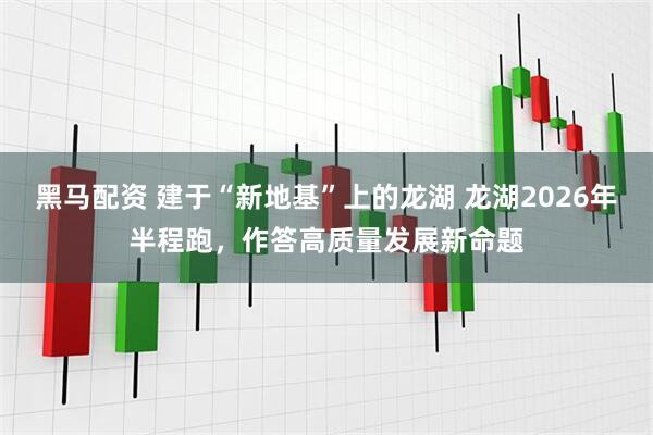 黑马配资 建于“新地基”上的龙湖 龙湖2026年半程跑，作答高质量发展新命题