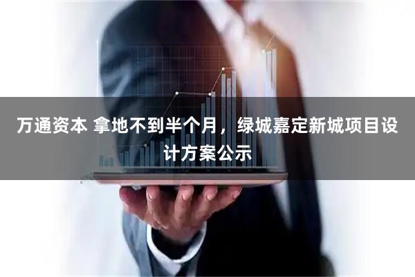 万通资本 拿地不到半个月，绿城嘉定新城项目设计方案公示