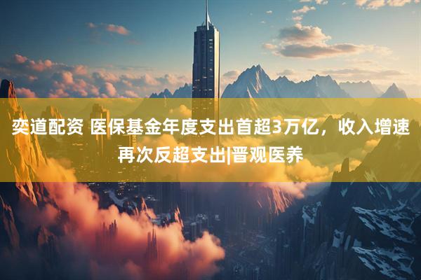奕道配资 医保基金年度支出首超3万亿，收入增速再次反超支出|晋观医养