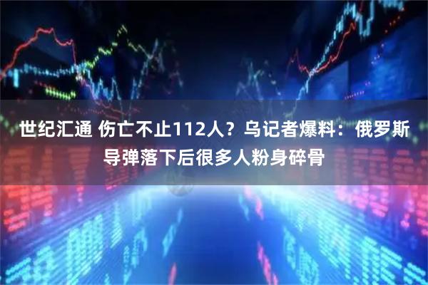 世纪汇通 伤亡不止112人？乌记者爆料：俄罗斯导弹落下后很多人粉身碎骨