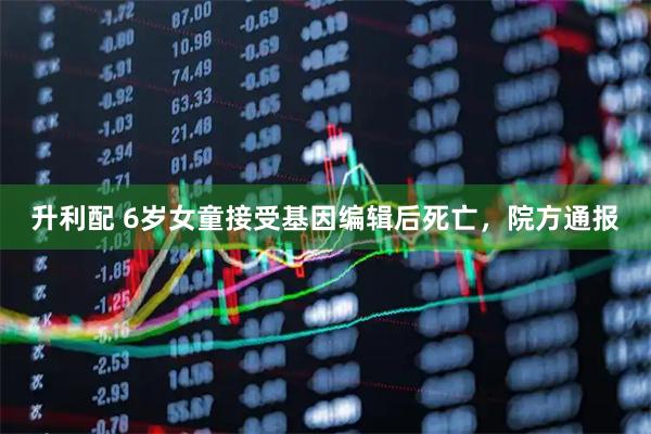 升利配 6岁女童接受基因编辑后死亡，院方通报