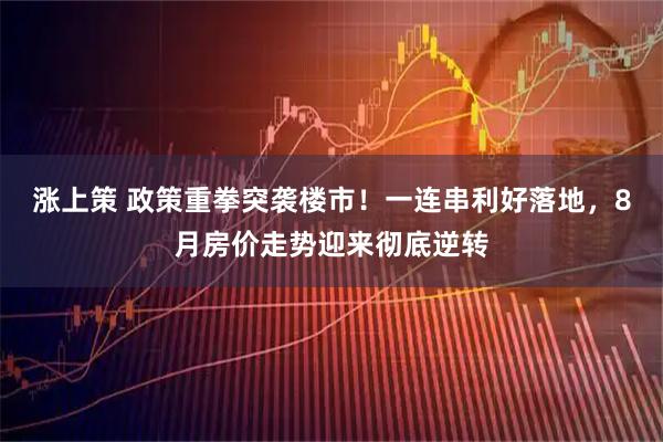 涨上策 政策重拳突袭楼市！一连串利好落地，8月房价走势迎来彻底逆转