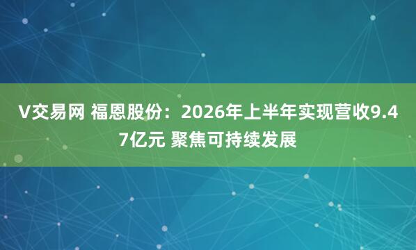 V交易网 福恩股份：2026年上半年实现营收9.47亿元 聚焦可持续发展