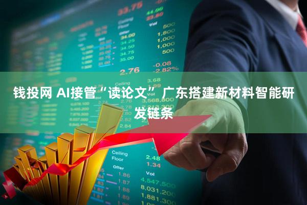 钱投网 AI接管“读论文” 广东搭建新材料智能研发链条