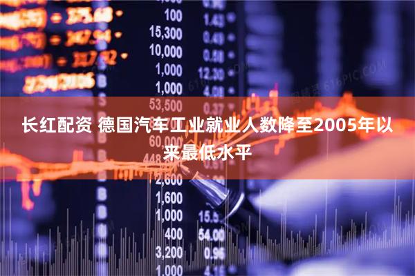 长红配资 德国汽车工业就业人数降至2005年以来最低水平