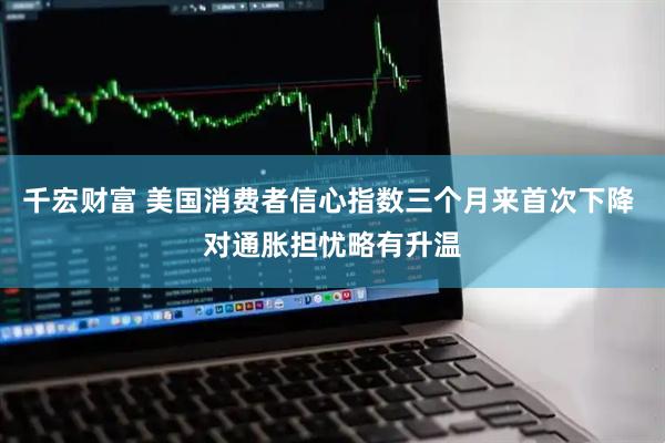 千宏财富 美国消费者信心指数三个月来首次下降 对通胀担忧略有升温
