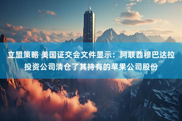 立盟策略 美国证交会文件显示：阿联酋穆巴达拉投资公司清仓了其持有的苹果公司股份